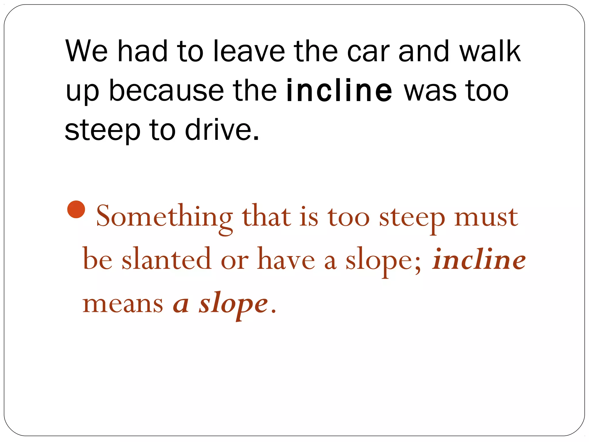 We had to leave the car and walk
up because the incline was too
steep to drive.

Something that is too steep must
 be slanted or have a slope; incline
 means a slope.
 