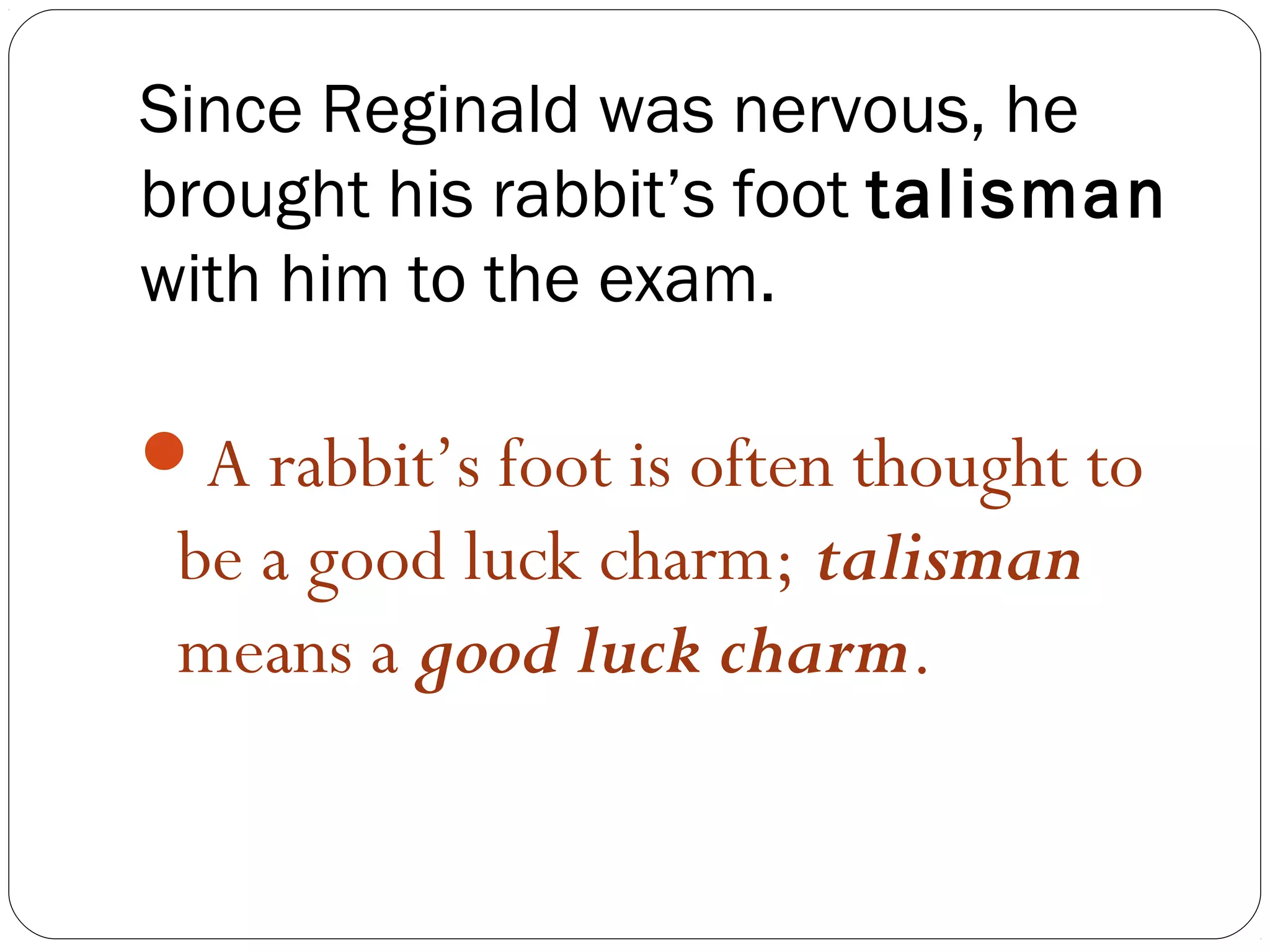 Since Reginald was nervous, he
brought his rabbit’s foot talisman
with him to the exam.

A rabbit’s foot is often thought to
 be a good luck charm; talisman
 means a good luck charm.
 