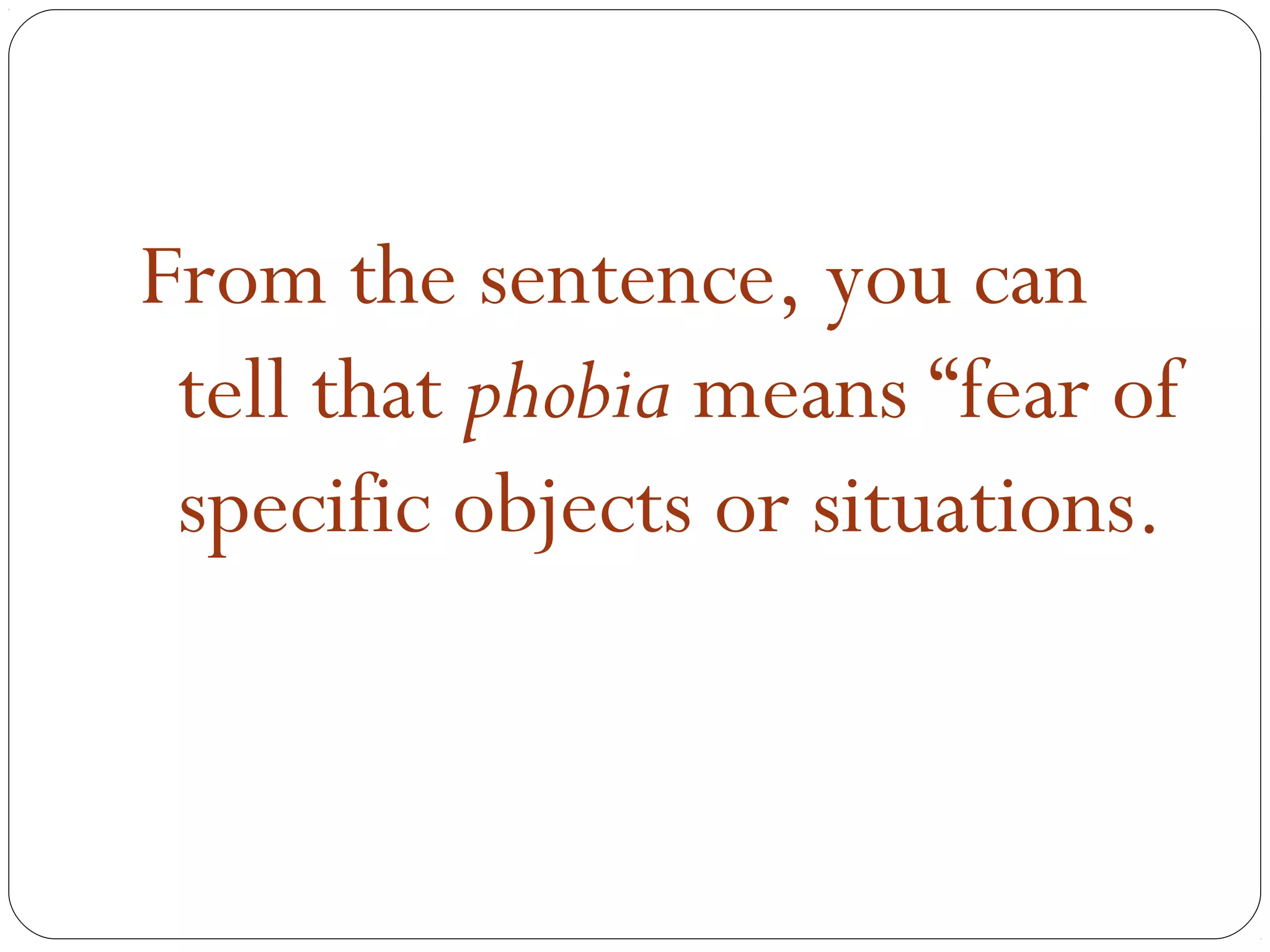 From the sentence, you can
 tell that phobia means “fear of
 specific objects or situations.
 