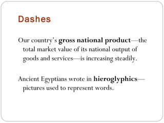 Dashes

Our country’s gross national product—the
 total market value of its national output of
 goods and services—is increasing steadily.

Ancient Egyptians wrote in hieroglyphics—
 pictures used to represent words.
 