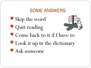 SOME ANSWERS
Skip the word
Quit reading
Come back to it if I have to
Look it up in the dictionary
Ask someone
 