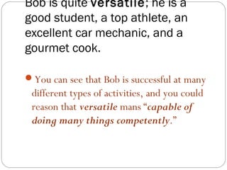 Bob is quite versatile; he is a
good student, a top athlete, an
excellent car mechanic, and a
gourmet cook.

You can see that Bob is successful at many
 different types of activities, and you could
 reason that versatile mans “capable of
 doing many things competently.”
 
