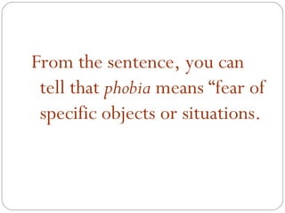 From the sentence, you can
 tell that phobia means “fear of
 specific objects or situations.
 