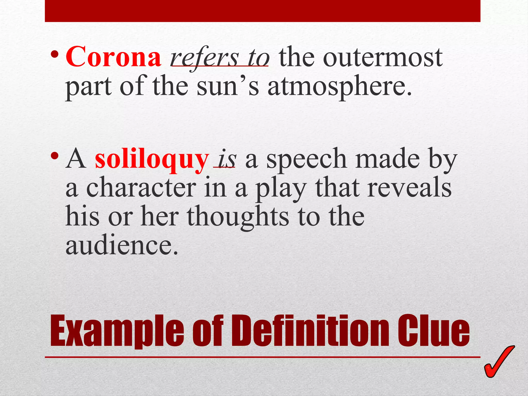 • Corona refers to the outermost
  part of the sun’s atmosphere.

• A soliloquy is a speech made by
  a character in a play that reveals
  his or her thoughts to the
  audience.


Example of Definition Clue
 