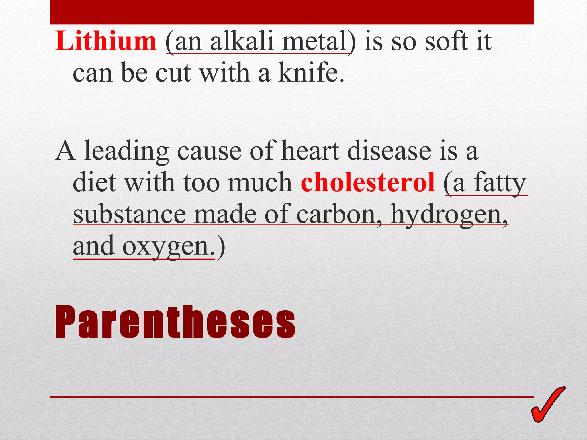Lithium (an alkali metal) is so soft it
 can be cut with a knife.

A leading cause of heart disease is a
 diet with too much cholesterol (a fatty
 substance made of carbon, hydrogen,
 and oxygen.)

Parentheses
 