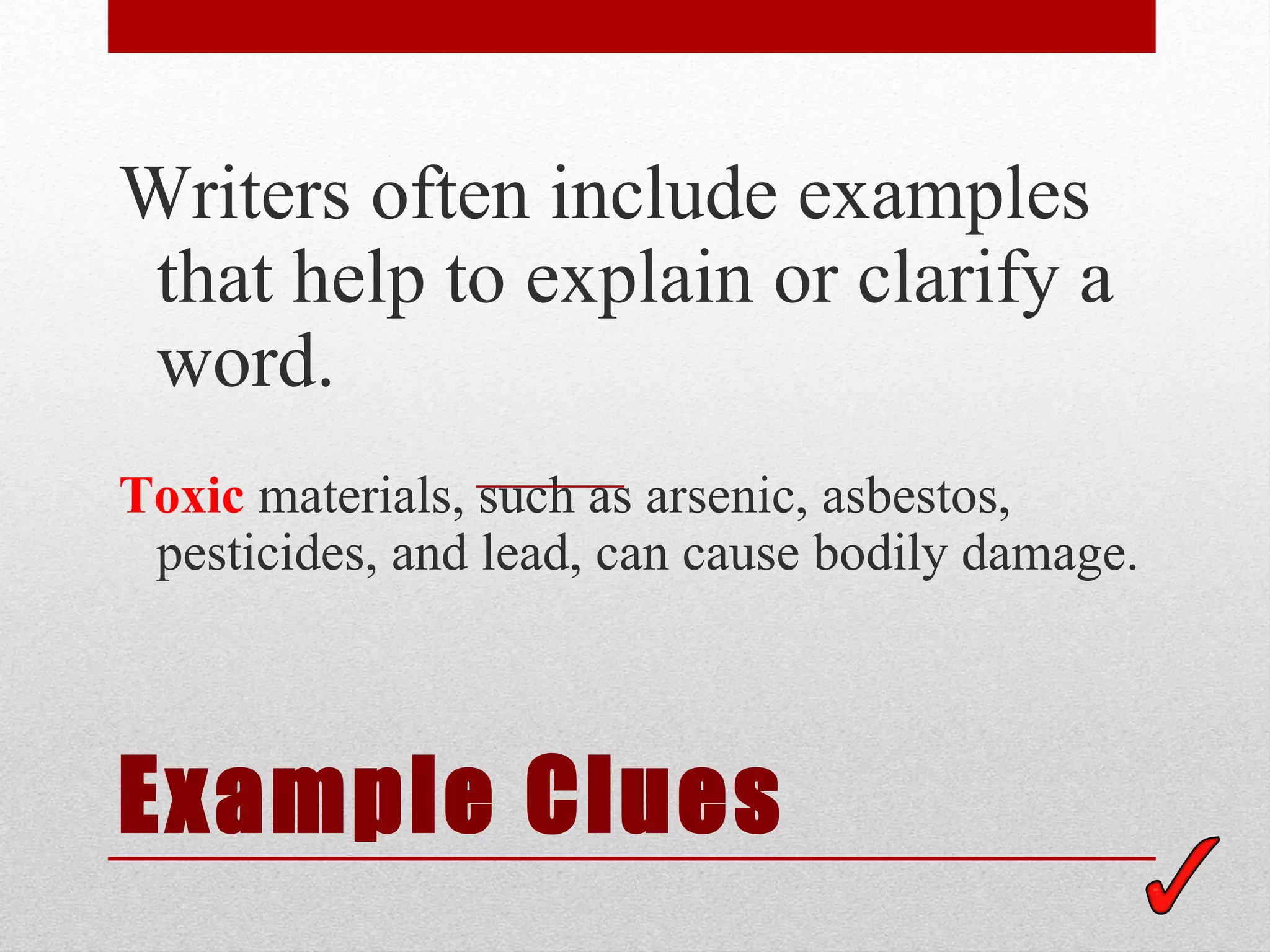 Writers often include examples
 that help to explain or clarify a
 word.
Toxic materials, such as arsenic, asbestos,
 pesticides, and lead, can cause bodily damage.



Example Clues
 