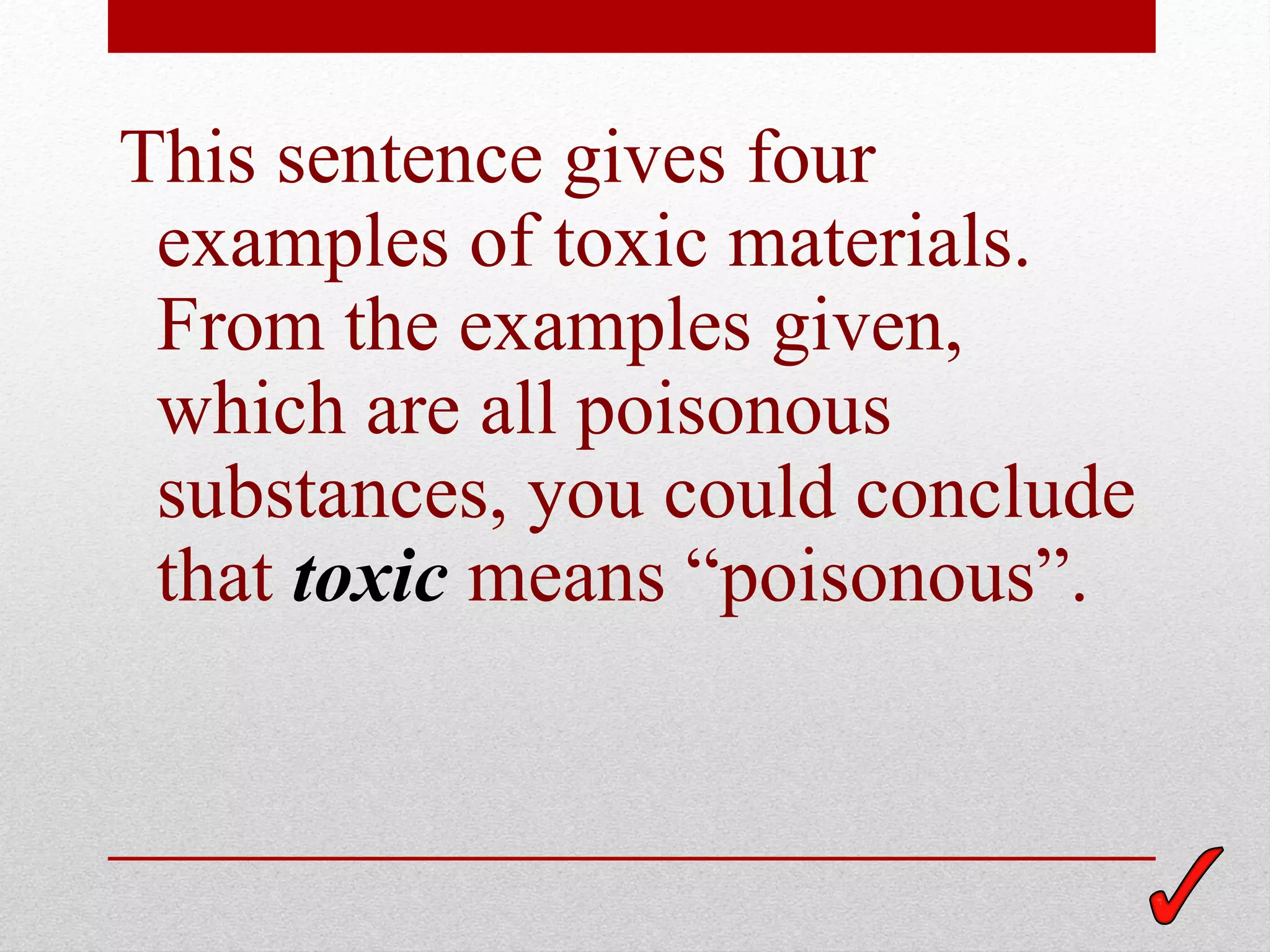 This sentence gives four
 examples of toxic materials.
 From the examples given,
 which are all poisonous
 substances, you could conclude
 that toxic means “poisonous”.
 