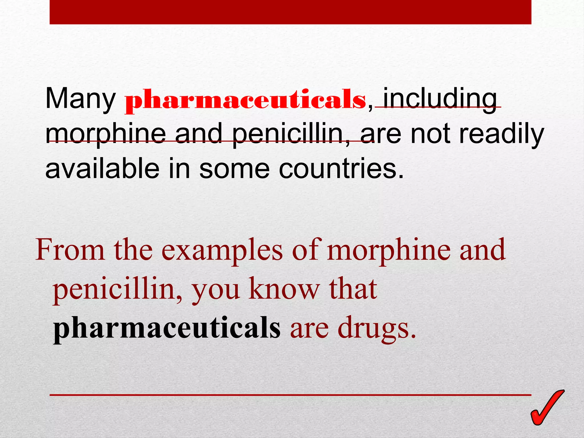Many pharmaceuticals, including
morphine and penicillin, are not readily
available in some countries.

From the examples of morphine and
 penicillin, you know that
 pharmaceuticals are drugs.
 
