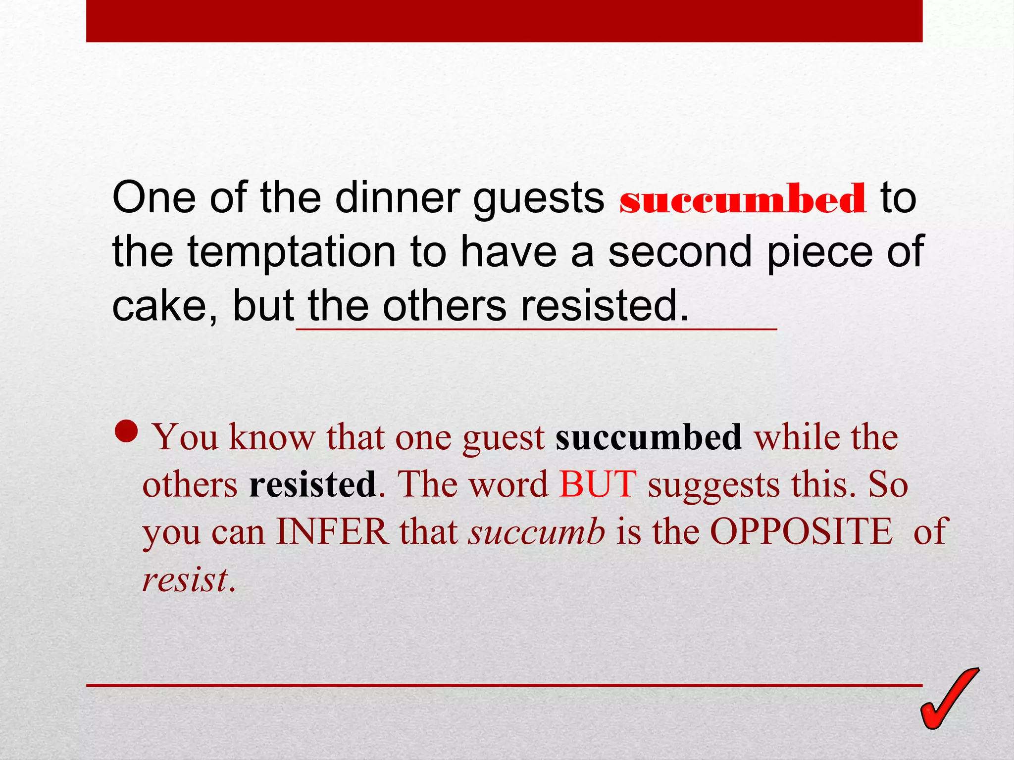 One of the dinner guests succumbed to
the temptation to have a second piece of
cake, but the others resisted.

You know that one guest succumbed while the
 others resisted. The word BUT suggests this. So
 you can INFER that succumb is the OPPOSITE of
 resist.
 
