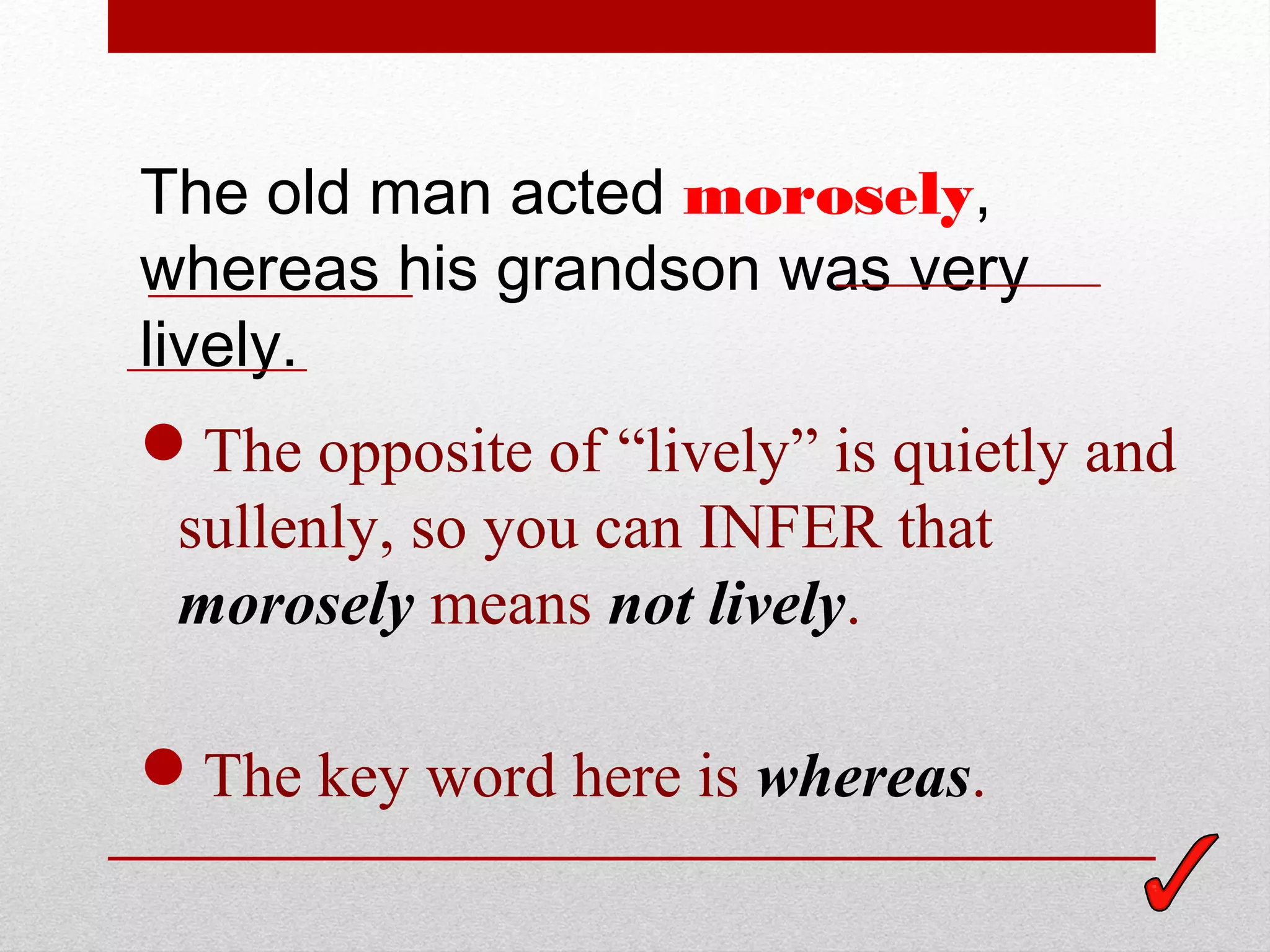 The old man acted morosely,
whereas his grandson was very
lively.
The opposite of “lively” is quietly and
 sullenly, so you can INFER that
 morosely means not lively.

The key word here is whereas.
 