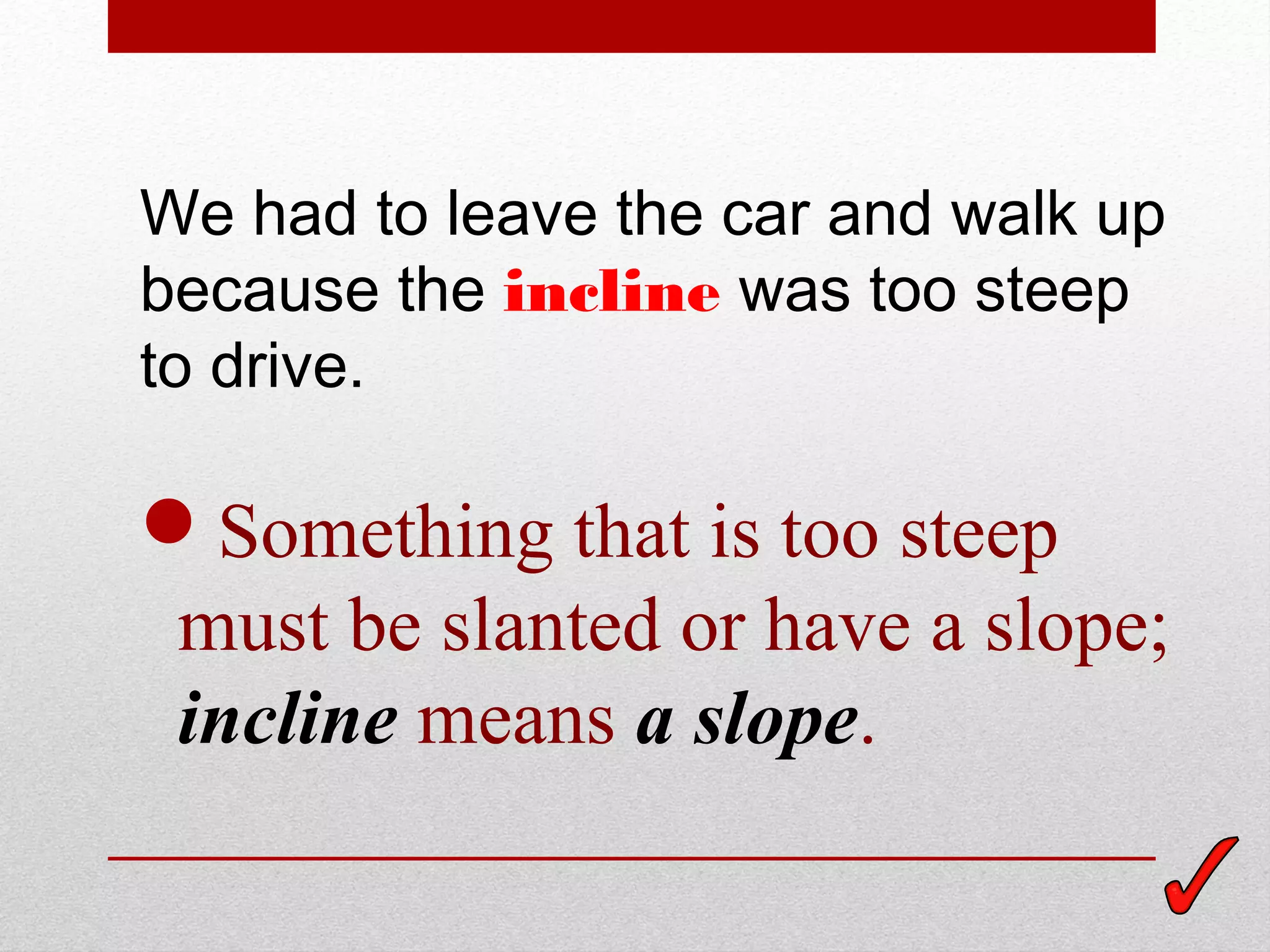 We had to leave the car and walk up
because the incline was too steep
to drive.

Something that is too steep
must be slanted or have a slope;
incline means a slope.
 