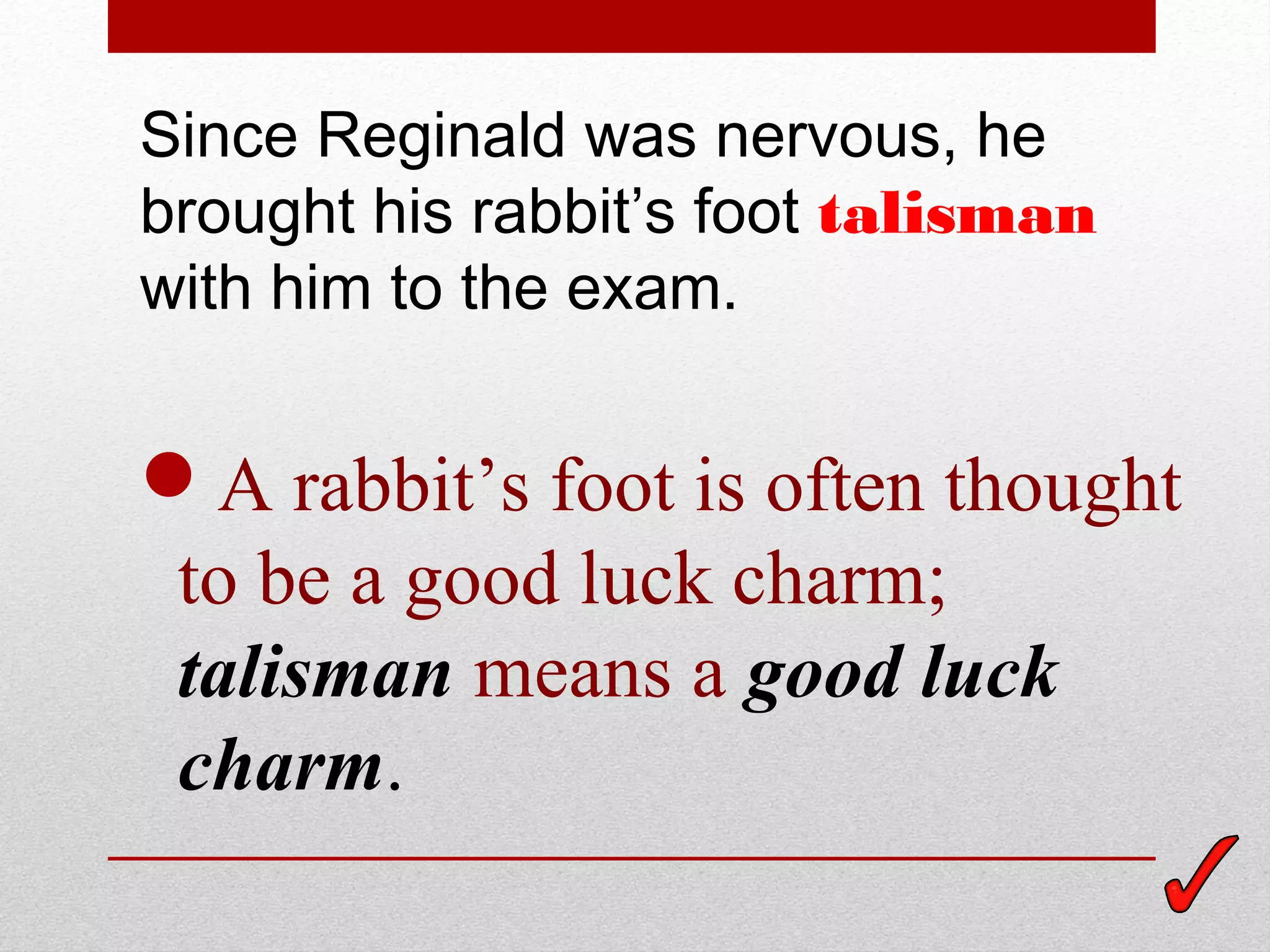 Since Reginald was nervous, he
brought his rabbit’s foot talisman
with him to the exam.


A rabbit’s foot is often thought
to be a good luck charm;
talisman means a good luck
charm.
 