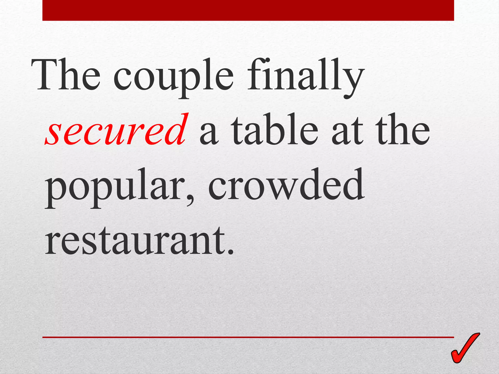 The couple finally
 secured a table at the
 popular, crowded
 restaurant.
 