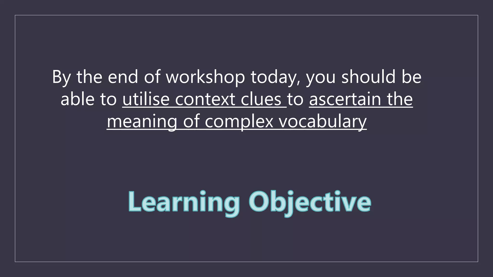 By the end of workshop today, you should be
able to utilise context clues to ascertain the
meaning of complex vocabulary
 