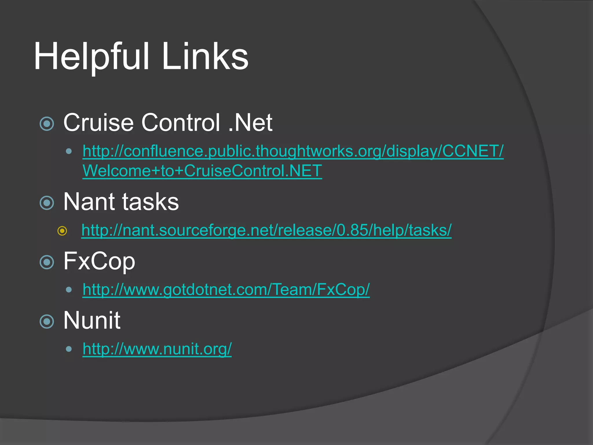Helpful LinksCruise Control .Nethttp://confluence.public.thoughtworks.org/display/CCNET/Welcome+to+CruiseControl.NETNant taskshttp://nant.sourceforge.net/release/0.85/help/tasks/FxCophttp://www.gotdotnet.com/Team/FxCop/Nunithttp://www.nunit.org/