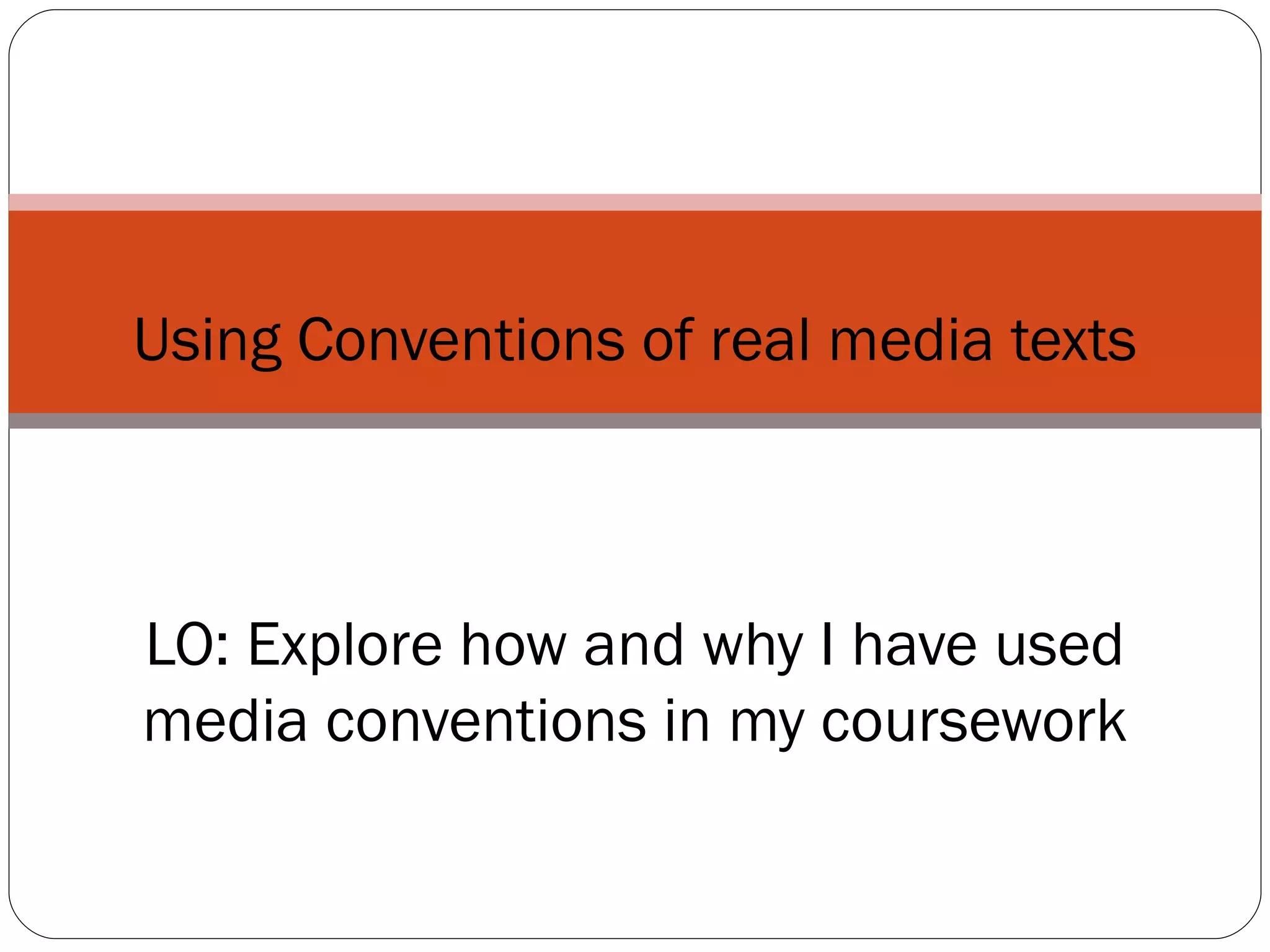 Using Conventions of real media texts LO: Explore how and why I have used media conventions in my coursework 
