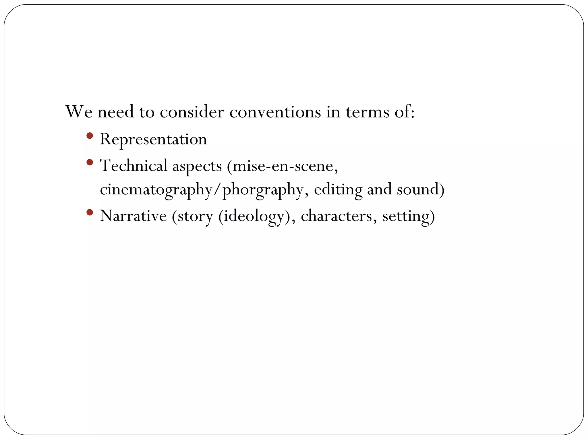 We need to consider conventions in terms of: Representation Technical aspects (mise-en-scene, cinematography/phorgraphy, editing and sound) Narrative (story (ideology), characters, setting) 