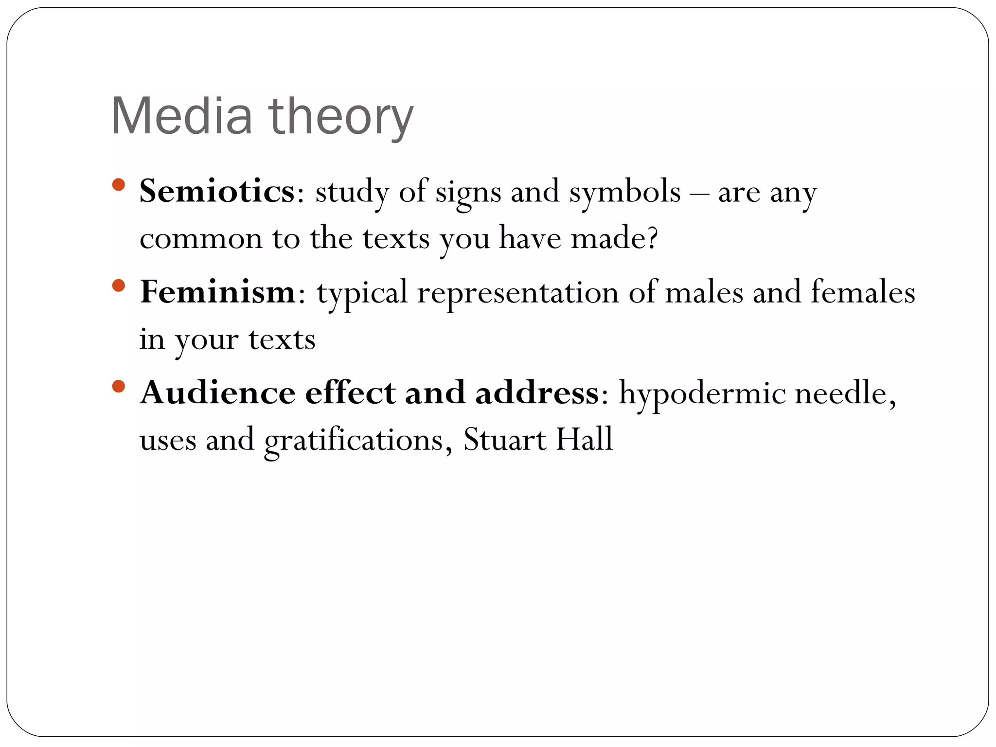 Media theory Semiotics : study of signs and symbols – are any common to the texts you have made? Feminism : typical representation of males and females in your texts Audience effect and address : hypodermic needle, uses and gratifications, Stuart Hall  