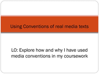 Using Conventions of real media texts LO: Explore how and why I have used media conventions in my coursework 