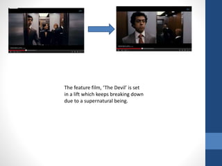 The feature film, ‘The Devil’ is set
in a lift which keeps breaking down
due to a supernatural being.
 