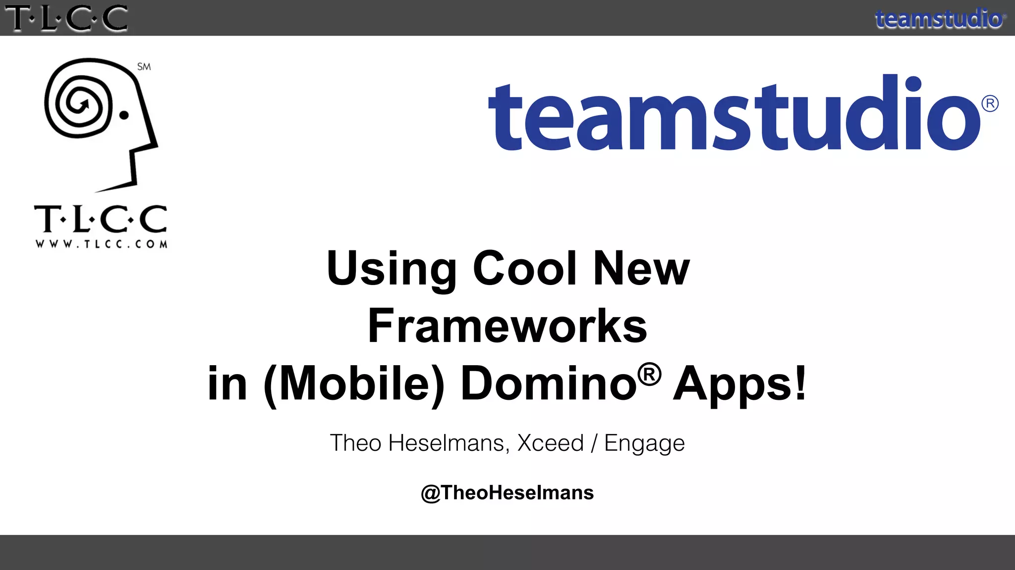 Using Cool New
Frameworks
in (Mobile) Domino® Apps!
Theo Heselmans, Xceed / Engage
@TheoHeselmans
 