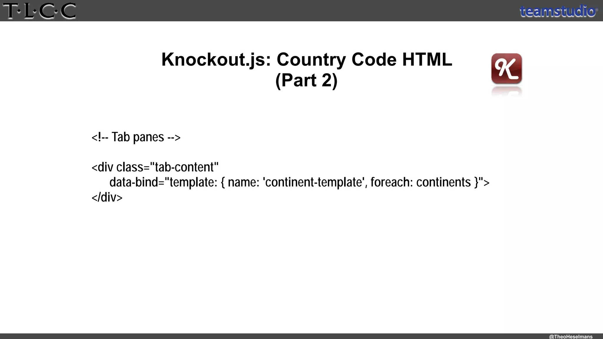 @TheoHeselmans
Knockout.js: Country Code HTML
(Part 2)
<!-- Tab panes -->
<div class="tab-content"
data-bind="template: { name: 'continent-template', foreach: continents }">
</div>
 