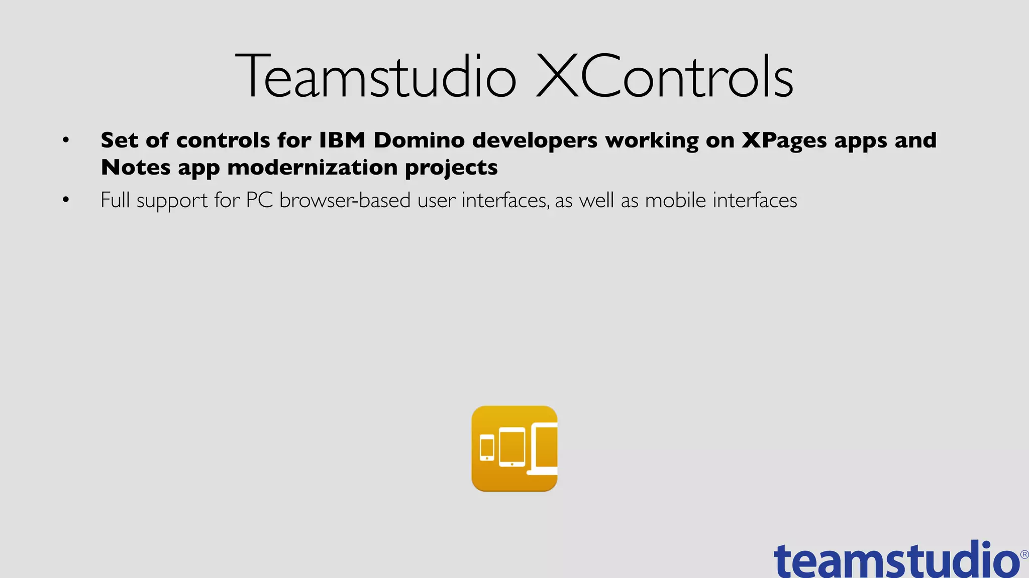 Teamstudio XControls	

•  Set of controls for IBM Domino developers working on XPages apps and
Notes app modernization projects	

•  Full support for PC browser-based user interfaces, as well as mobile interfaces	

 