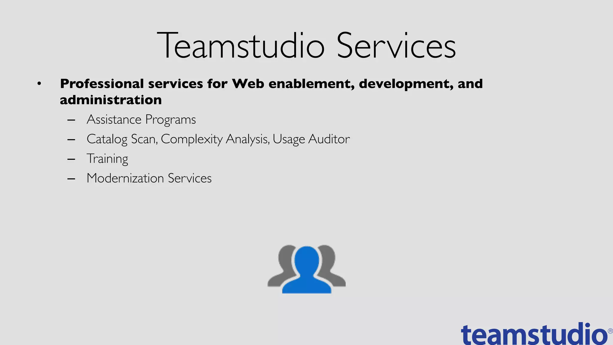 Teamstudio Services	

•  Professional services for Web enablement, development, and
administration	

–  Assistance Programs	

–  Catalog Scan, Complexity Analysis, Usage Auditor	

–  Training	

–  Modernization Services	

 