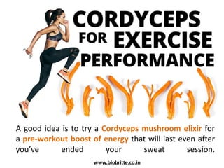 A good idea is to try a Cordyceps mushroom elixir for
a pre-workout boost of energy that will last even after
you’ve ended your sweat session.
www.biobritte.co.in
 