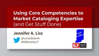 Using Core Competencies to
Market Cataloging Expertise
(and Get Stuff Done)
Jennifer A. Liss
@cursedstorm
#INlibraries17
 