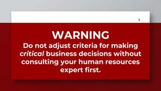 5
WARNING
Do not adjust criteria for making
critical business decisions without
consulting your human resources
expert fir...