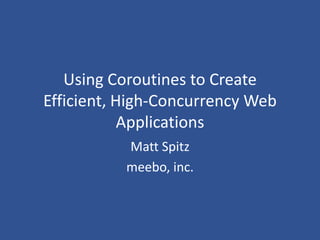 Using Coroutines to Create Efficient, High-Concurrency Web Applications Matt Spitz meebo, inc. 
