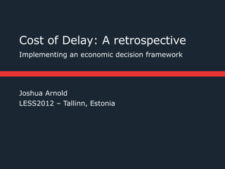 Cost of Delay: A retrospective
Implementing an economic decision framework




Joshua Arnold
LESS2012 – Tallinn, Estonia
 