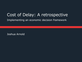 Cost of Delay: A retrospective
Implementing an economic decision framework




Joshua Arnold
 