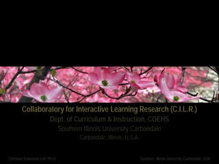 Collaboratory for Interactive Learning Research (C.I.L.R.)
                         Dept. of Curriculum & Instruction, COEHS
                           Southern Illinois University Carbondale
                                   Carbondale, Illinois, U.S.A.


Christian Sebastian Loh, Ph.D.                                    Southern Illinois University Carbondale, USA
 