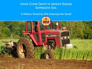 USING COVER CROPS TO DEVELOP DISEASE
SUPPRESSIVE SOIL
A Webinar Hosted by AEA Featuring John Kempf
 