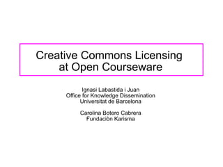 Creative Commons Licensing  at Open Courseware Ignasi Labastida i Juan Office for Knowledge Dissemination Universitat de Barcelona Carolina Botero Cabrera Fundaciòn Karisma 