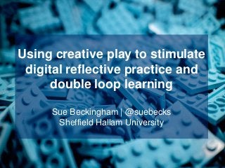 Using creative play to stimulate
digital reflective practice and
double loop learning
Sue Beckingham | @suebecks
Sheffield Hallam University
 