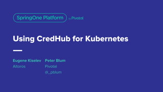 Using CredHub for Kubernetes
Peter Blum
Pivotal
@_pblum
Eugene Kiselev
Altoros
 