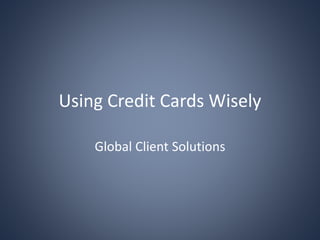 Using Credit Cards Wisely
Global Client Solutions
 