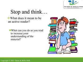 Stop and think…
What does it mean to be
an active reader?
What can you do as you read
to increase your
understanding of the
material?
Copyright © 2021 Talent & Skills HuB
 