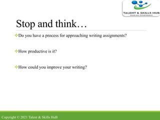 Stop and think…
Do you have a process for approaching writing assignments?
How productive is it?
How could you improve your writing?
Copyright © 2021 Talent & Skills HuB
 