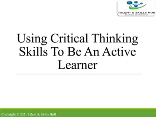 Using Critical Thinking
Skills To Be An Active
Learner
Copyright © 2021 Talent & Skills HuB
 