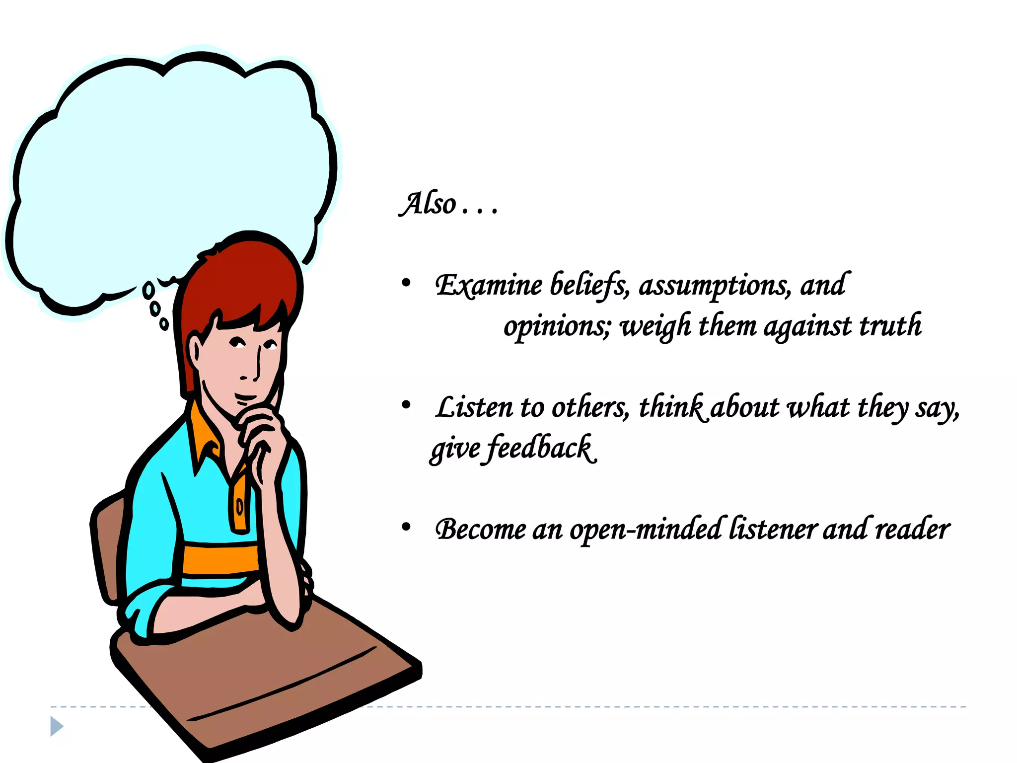 Also . . .
• Examine beliefs, assumptions, and
opinions; weigh them against truth
• Listen to others, think about what they say,
give feedback
• Become an open-minded listener and reader

 