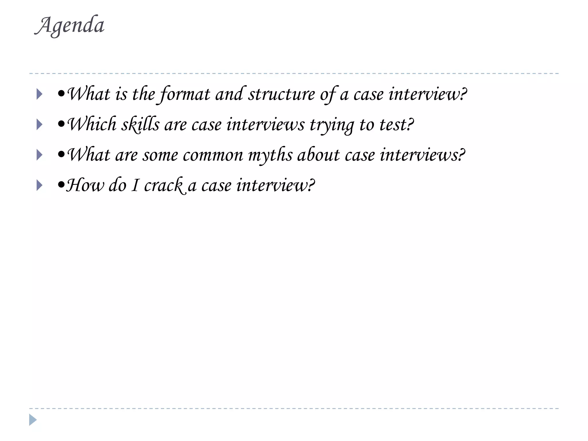 Agenda






•What is the format and structure of a case interview?
•Which skills are case interviews trying to test?
•What are some common myths about case interviews?
•How do I crack a case interview?

 