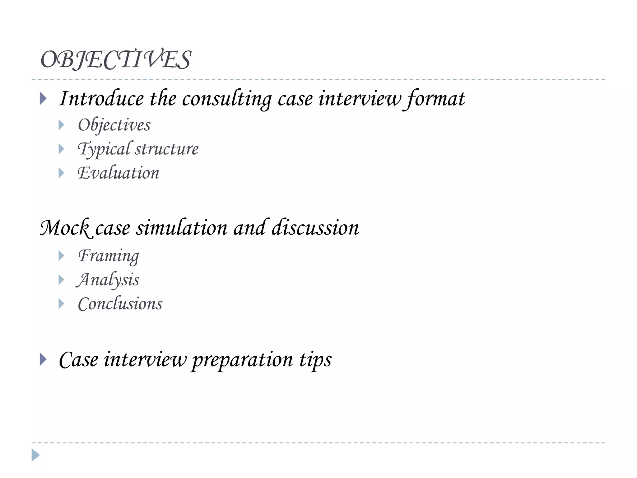OBJECTIVES


Introduce the consulting case interview format




Objectives
Typical structure
Evaluation

Mock case simulation and discussion







Framing
Analysis
Conclusions

Case interview preparation tips

 