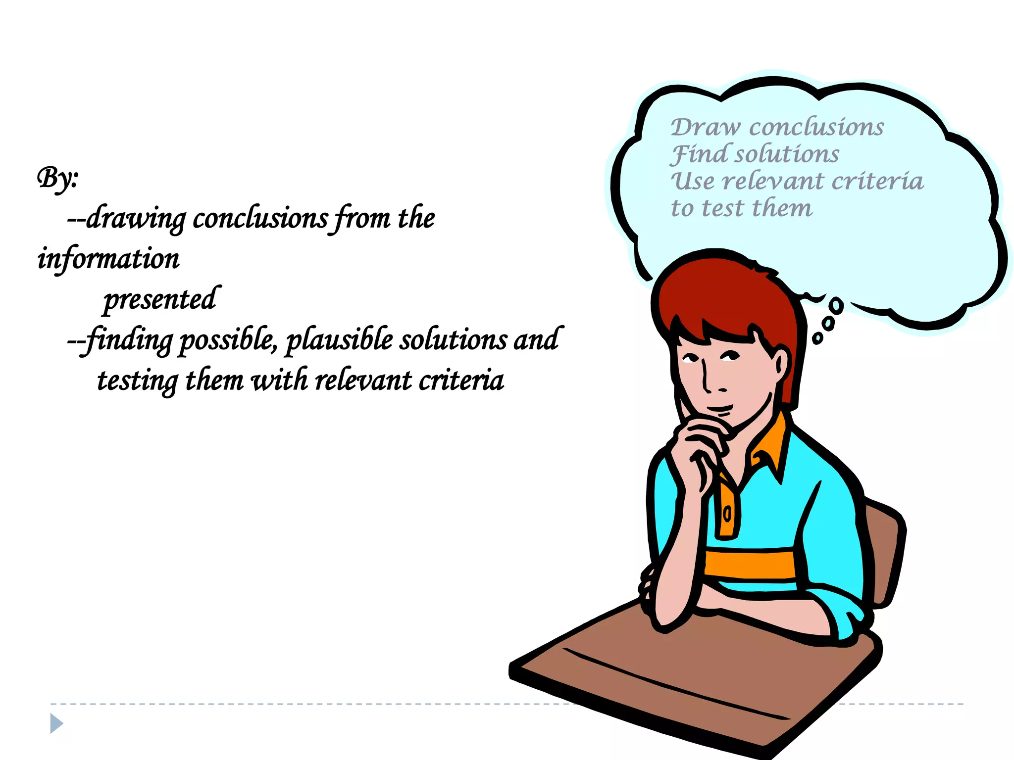 By:
--drawing conclusions from the
information
presented
--finding possible, plausible solutions and
testing them with relevant criteria

Draw conclusions
Find solutions
Use relevant criteria
to test them

 