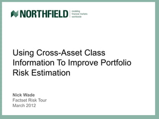 Using Cross-Asset Class
Information To Improve Portfolio
Risk Estimation

Nick Wade
Factset Risk Tour
March 2012
 