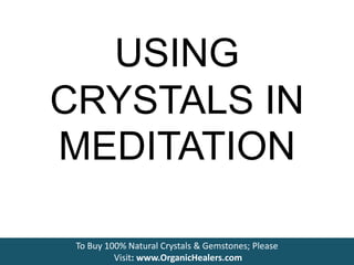 USING
CRYSTALS IN
MEDITATION
To Buy 100% Natural Crystals & Gemstones; Please
Visit: www.OrganicHealers.com
 