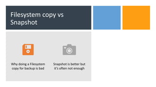 Filesystem copy vs
Snapshot
Why doing a Filesystem
copy for backup is bad
Snapshot is better but
it’s often not enough
 